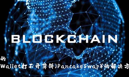 且的  
TPWallet打不开薄饼（PancakeSwap）的解决方法