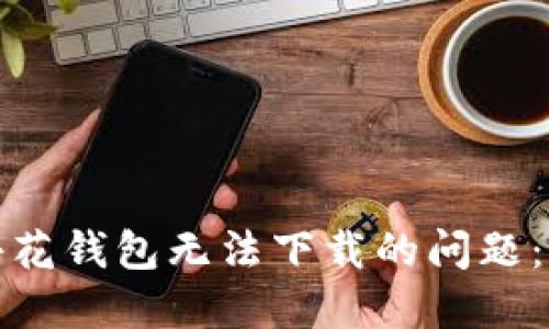 : 解决小花钱包无法下载的问题：完整指南
