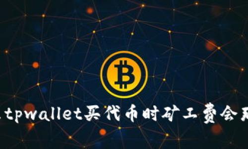为什么tpwallet买代币时矿工费会那么高？