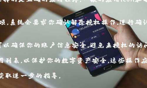 要找到tpwallet解除授权的步骤，通常可以遵循以下几个步骤。不过，由于不同的去中心化应用或不同版本的tpwallet可能会有一些差异，具体操作可能会有所不同，因此建议参考官方文档或用户指南。

以下是基于常见步骤的概述：

步骤1：打开tpwallet
首先，打开你的tpwallet应用。在页面中，找到并点击设置或账户的选项。一般来说，应用的主界面会提供直接访问设置的功能，或者你可能需要先进入个人账户部分。

步骤2：查找授权管理
在设置中，寻找一个与“授权”或“连接”相关的选项。这通常是在安全设置或隐私设置下。点击进入这个部分，系统会列出你当前已授权的所有应用和服务。

步骤3：选择需要解除授权的应用
在授权列表中，找到你想要解除授权的应用。可能会有多个应用在此列出，确保你选择的是正确的应用程序。一般的应用icon和名称都比较明显.

步骤4：解除授权
选中需要解除授权的应用后，通常会有“解除授权”或“撤销访问”的选项。点击该选项，系统会要求你确认解除授权操作。进行确认后，应用将不再能够访问你的tpwallet账户信息。

步骤5：确认解除授权成功
解除授权后，建议返回到授权管理页面，确认该应用确实不在已授权列表中。这样可以确保你的账户信息安全，避免未授权的访问风险。

这些步骤能帮助你快速解除tpwallet中的应用授权。一定要定期检查你的授权应用列表，以保护你的数字资产安全。这些操作应该是在确保你的应用程序是最新的情况下进行的，以避免因版本差异导致的不便。

如果你在操作过程中遇到困难，建议查阅tpwallet的官方支持页面或联系客服以获取进一步的指导。