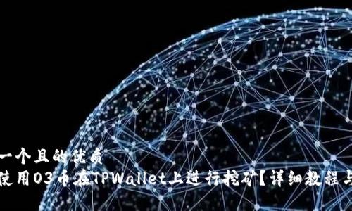 思考一个且的优质
如何使用O3币在TPWallet上进行挖矿？详细教程与技巧