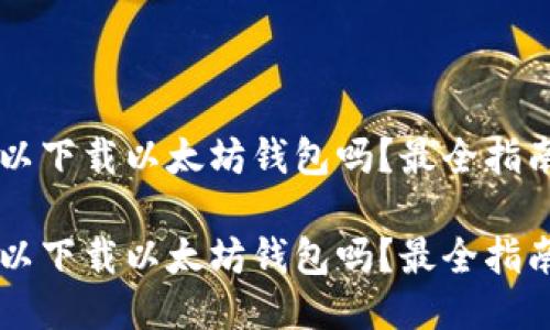 手机可以下载以太坊钱包吗？最全指南大揭秘

手机可以下载以太坊钱包吗？最全指南大揭秘
