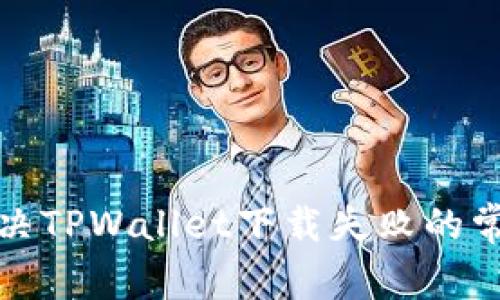 如何解决TPWallet下载失败的常见问题