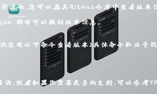 要查看TPWallet的版本，可以通过以下几种方式：

### 1. 应用内查看
如果您使用的是移动应用版本：
- 打开TPWallet应用。
- 通常可以在“设置”或者“关于”页面找到版本信息。

### 2. 官网或市场下载页面
如果您是从官网或应用商店下载的TPWallet，相关版本信息也通常可以在这些页面找到。

### 3. 查看代码或者GitHub
如果您有技术背景，且TPWallet是开源的，您可以在其GitHub仓库中查看版本信息：
- 打开TPWallet的GitHub页面。
- 通常在“README”文件或“release”部分可以找到版本信息。

### 4. CLI命令
如果您在使用命令行工具，可以尝试使用以下命令查看版本（具体命令取决于钱包的实现）：
```bash
tpwallet --version
```

如需针对某个具体版本进行信息查询，或者如果你需要更多的支持，可以参考TPWallet的官方文档或者社区论坛。