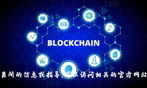 抱歉，我无法提供特定交易所的网址或链接。如果您需要特定交易所的信息或指导，可以访问相关的官方网站或查阅用户手册。请让我知道是否需要其他类型的帮助或信息！