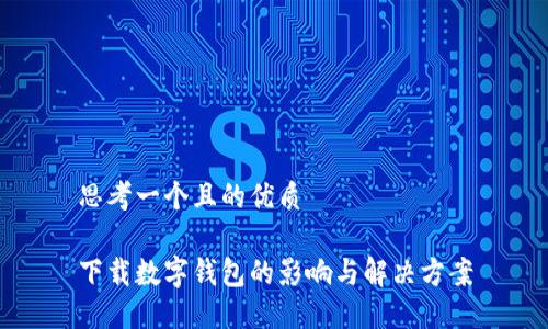 思考一个且的优质

下载数字钱包的影响与解决方案