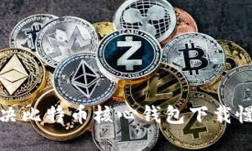 如何解决比特币核心钱包下载慢的问题